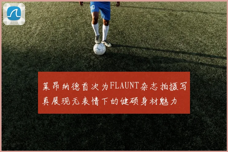莱昂纳德首次为FLAUNT杂志拍摄写真展现无表情下的健硕身材魅力
