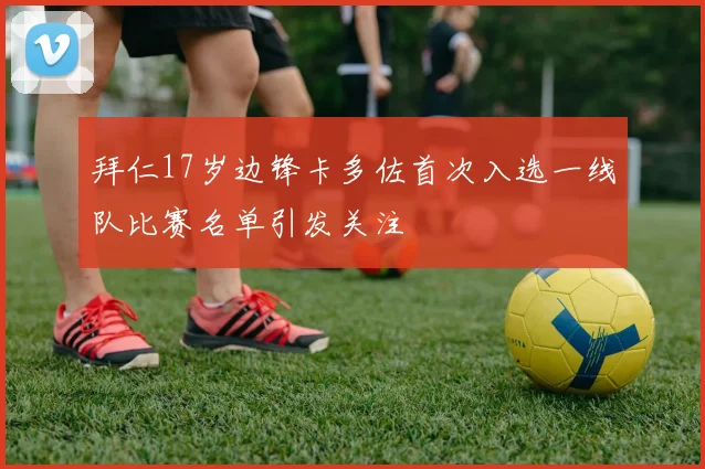 拜仁17岁边锋卡多佐首次入选一线队比赛名单引发关注