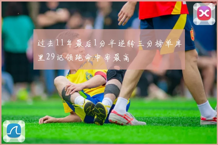 过去11年最后1分半逆转三分榜单库里29记领跑命中率最高