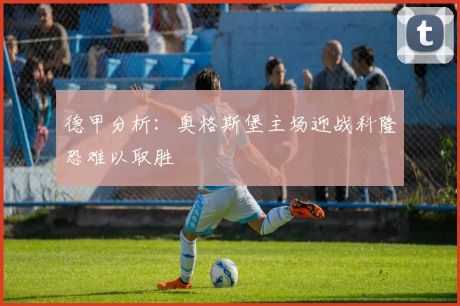 德甲分析：奥格斯堡主场迎战科隆恐难以取胜
