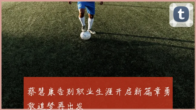 蔡慧康告别职业生涯开启新篇章勇敢追梦再出发