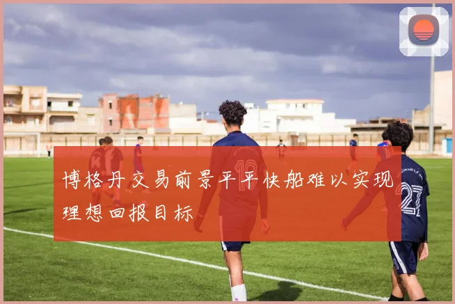 博格丹交易前景平平快船难以实现理想回报目标