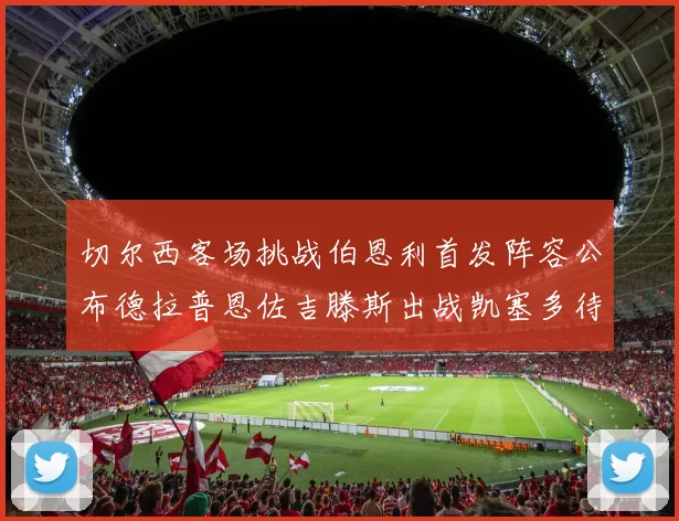 切尔西客场挑战伯恩利首发阵容公布德拉普恩佐吉滕斯出战凯塞多待命替补