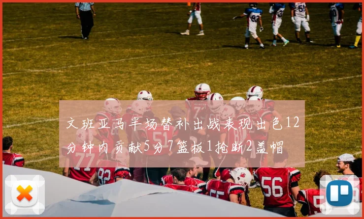 文班亚马半场替补出战表现出色12分钟内贡献5分7篮板1抢断2盖帽
