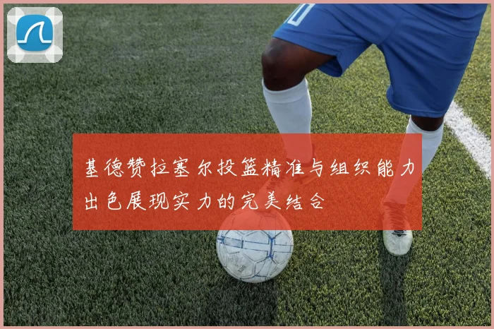 基德赞拉塞尔投篮精准与组织能力出色展现实力的完美结合