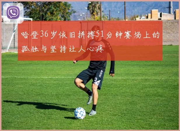 哈登36岁依旧拼搏51分钟赛场上的孤独与坚持让人心疼
