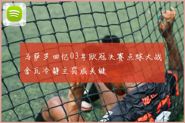 马萨罗回忆03年欧冠决赛点球大战舍瓦冷静主罚成关键