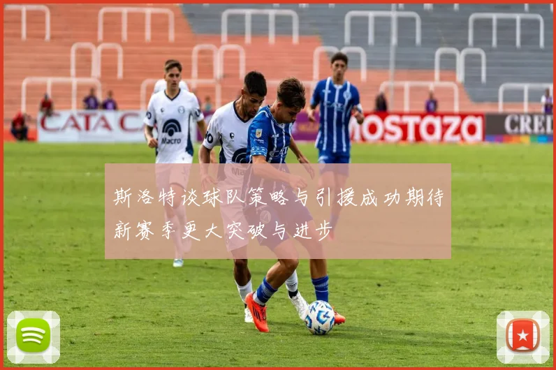 斯洛特谈球队策略与引援成功期待新赛季更大突破与进步
