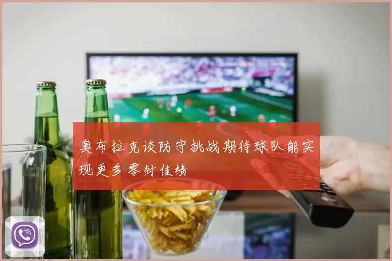 奥布拉克谈防守挑战期待球队能实现更多零封佳绩