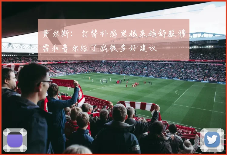 费尔斯：打替补感觉越来越舒服穆雷和普尔给了我很多好建议