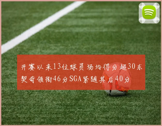 开赛以来13位球员场均得分超30东契奇领衔46分SGA紧随其后40分