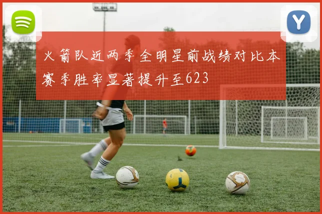 火箭队近两季全明星前战绩对比本赛季胜率显著提升至623