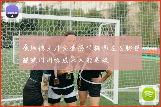 桑坦德主帅无奈感叹梅西左右脚皆能破门训练成果未能奏效