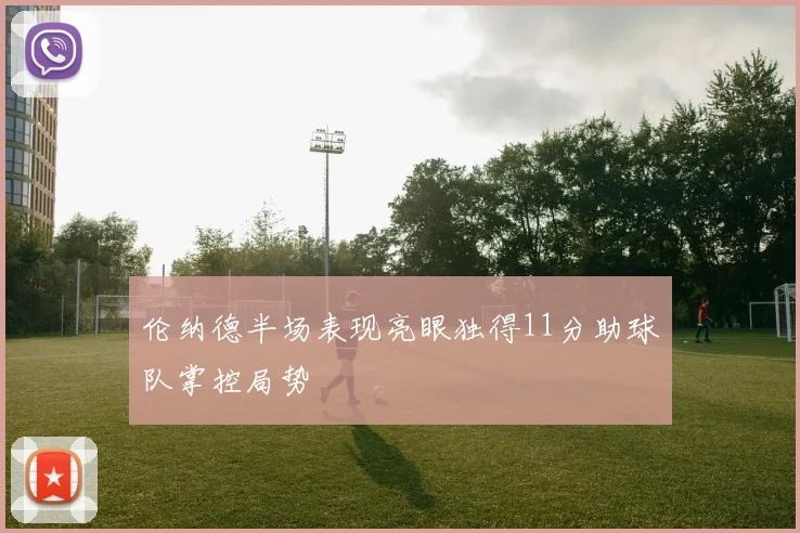 伦纳德半场表现亮眼独得11分助球队掌控局势