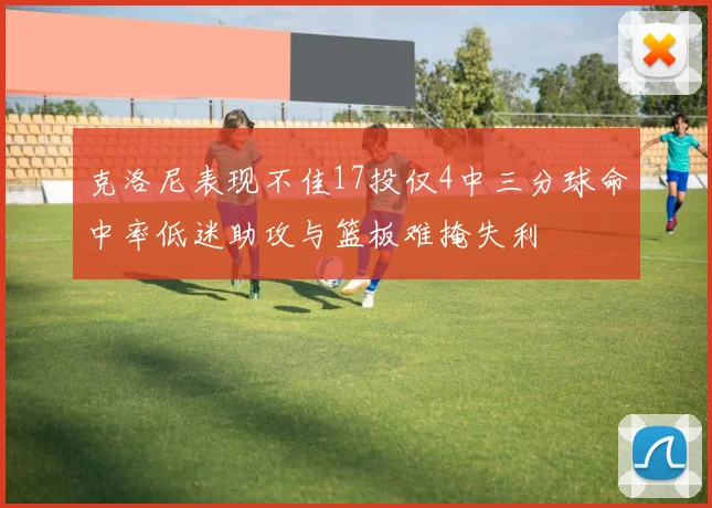 克洛尼表现不佳17投仅4中三分球命中率低迷助攻与篮板难掩失利