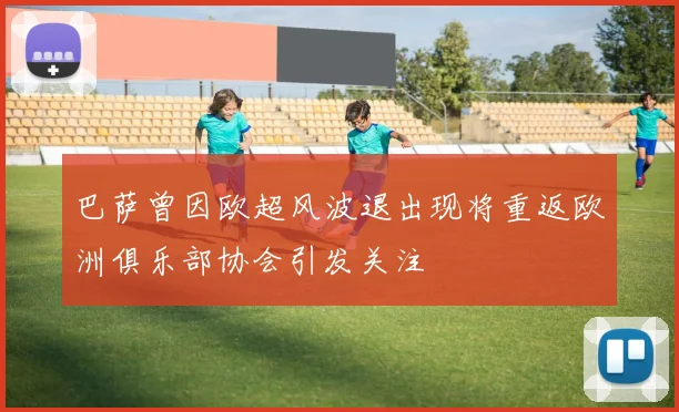 巴萨曾因欧超风波退出现将重返欧洲俱乐部协会引发关注