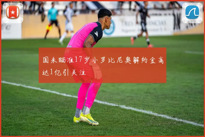国米瞄准17岁小罗比尼奥解约金高达1亿引关注