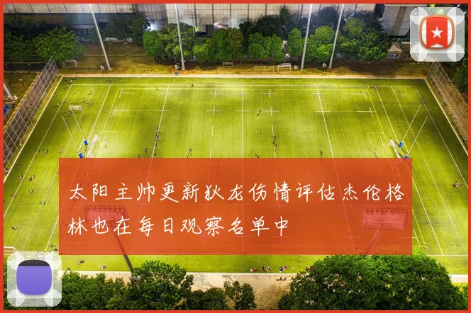 太阳主帅更新狄龙伤情评估杰伦格林也在每日观察名单中