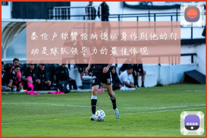 泰伦卢称赞伦纳德以身作则他的行动是球队领导力的最佳体现