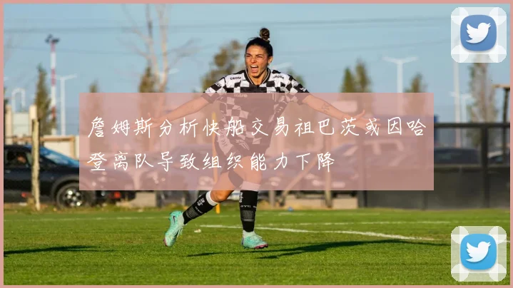 詹姆斯分析快船交易祖巴茨或因哈登离队导致组织能力下降