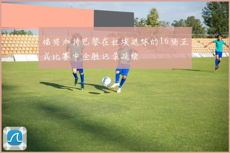 福将加持巴黎在杜埃进球的16场正式比赛中全胜记录延续