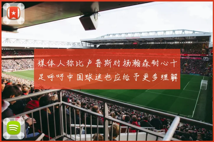 媒体人称比卢普斯对杨瀚森耐心十足呼吁中国球迷也应给予更多理解与支持
