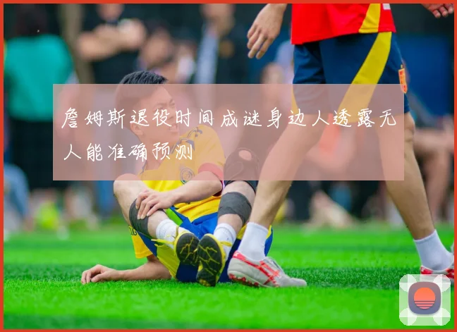 詹姆斯退役时间成谜身边人透露无人能准确预测
