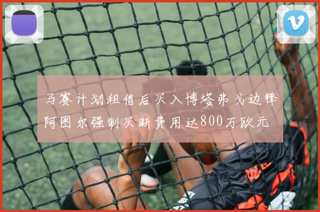 马赛计划租借后买入博塔弗戈边锋阿图尔强制买断费用达800万欧元