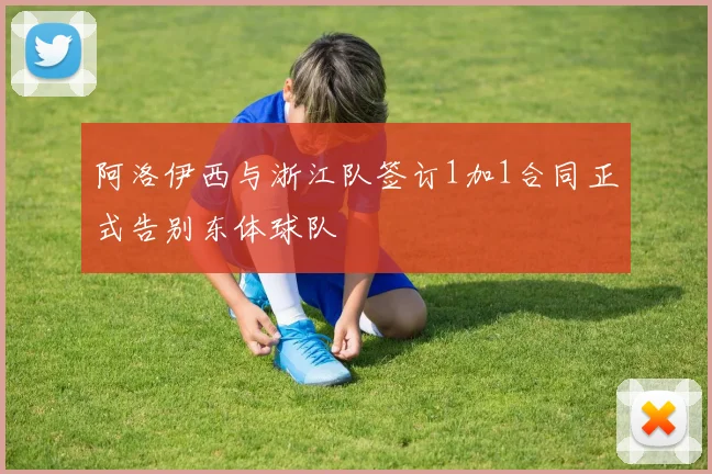阿洛伊西与浙江队签订1加1合同正式告别东体球队