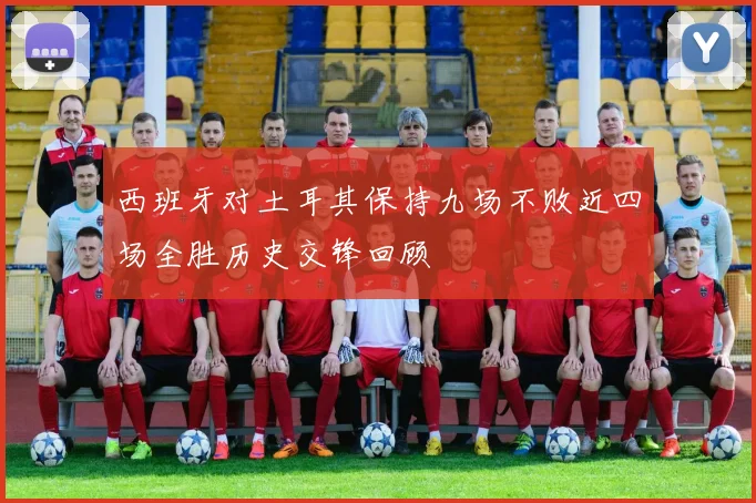 西班牙对土耳其保持九场不败近四场全胜历史交锋回顾
