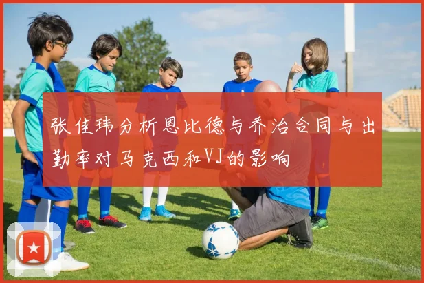 张佳玮分析恩比德与乔治合同与出勤率对马克西和VJ的影响