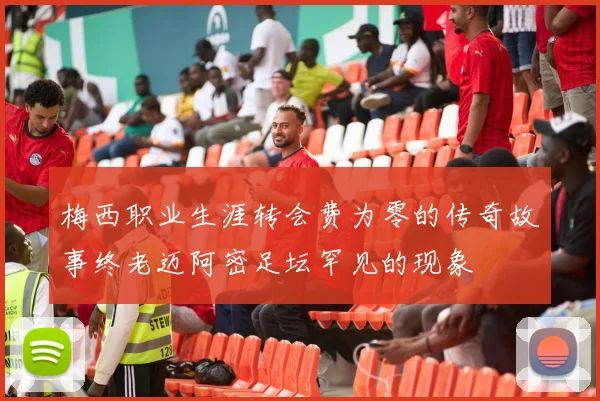 梅西职业生涯转会费为零的传奇故事终老迈阿密足坛罕见的现象