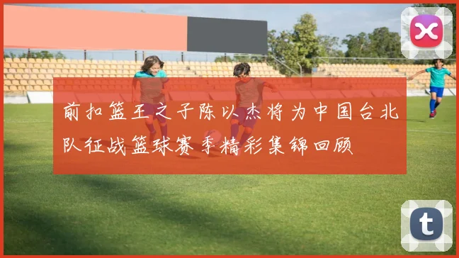 前扣篮王之子陈以杰将为中国台北队征战篮球赛季精彩集锦回顾